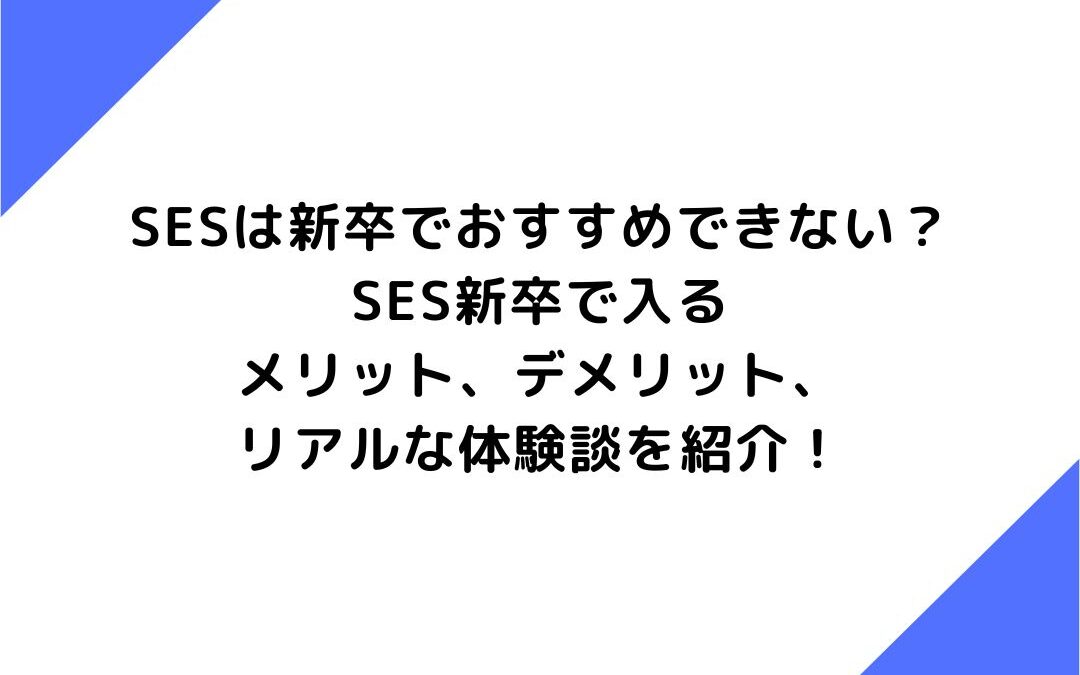 SESは新卒でおすすめできない？SES新卒で入るメリット、デメリット、リアルな体験談を紹介！